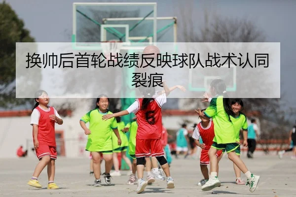 换帅后首轮战绩反映球队战术认同裂痕